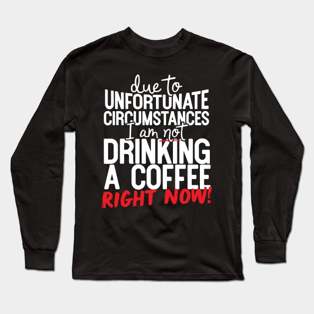 Due To Unfortunate Circumstances I Am Not Drinking A Coffee Right Now! Long Sleeve T-Shirt by thingsandthings